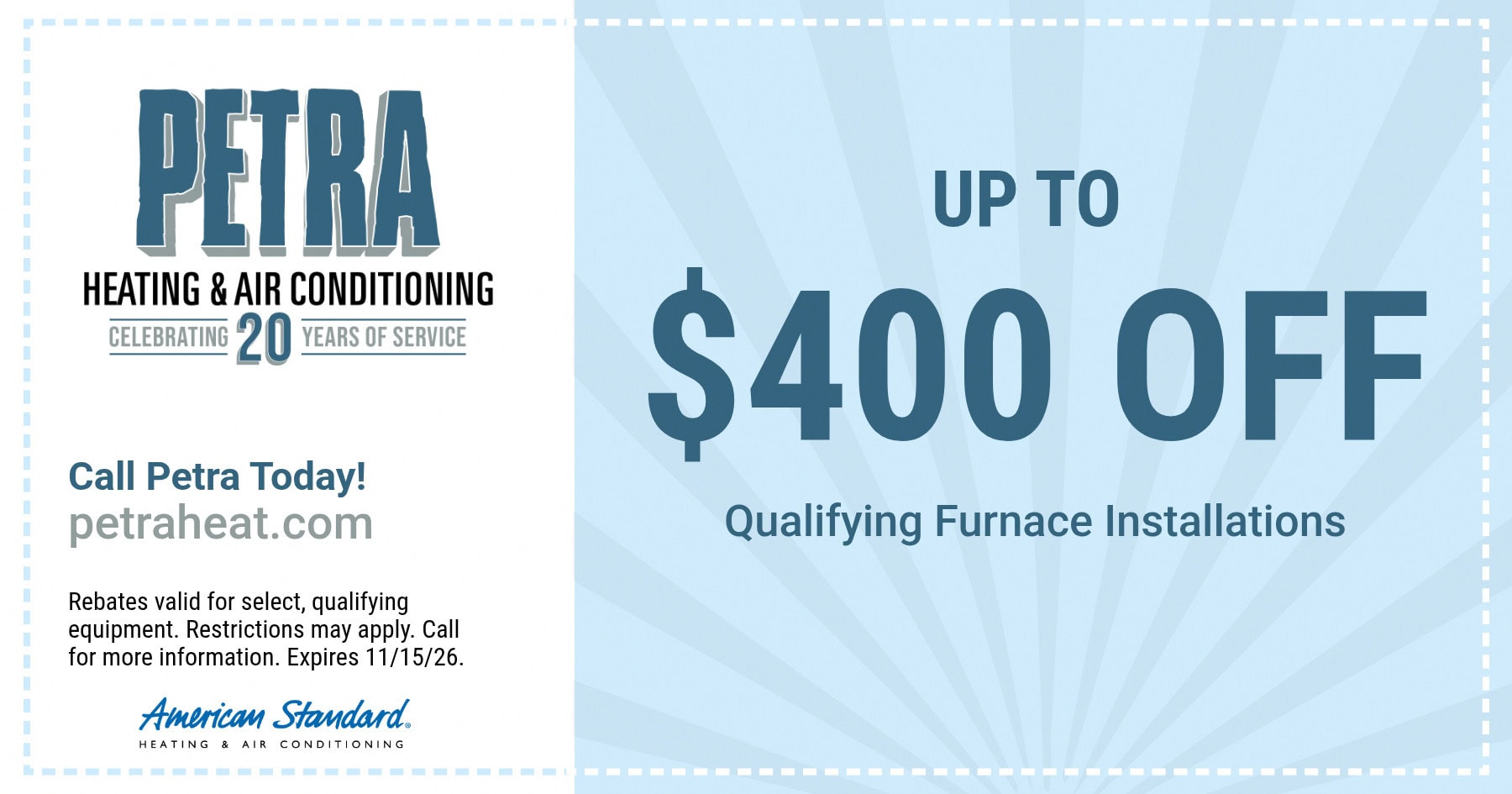 Up to $400 off qualifying furnace installations. Rebates valid for select, qualifying equipment. Restrictions may apply. Call for more information. Expires 11/15/26
